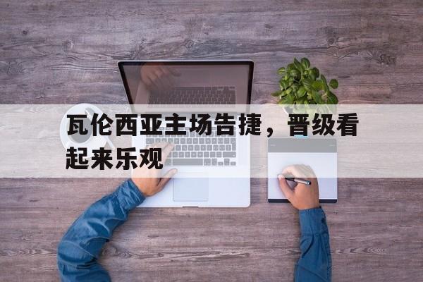 瓦伦西亚主场告捷，晋级看起来乐观的简单介绍