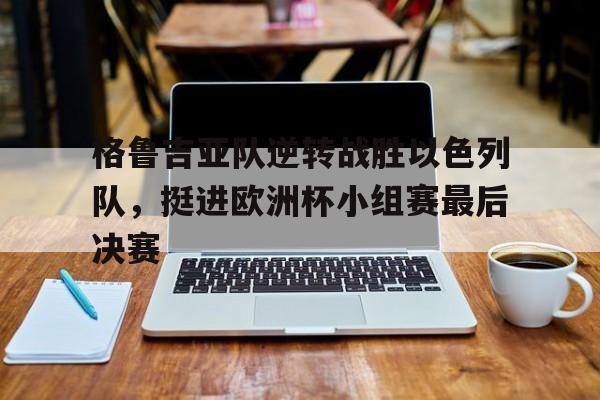 格鲁吉亚队逆转战胜以色列队，挺进欧洲杯小组赛最后决赛的简单介绍