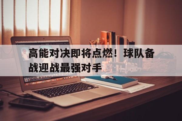 包含高能对决即将点燃！球队备战迎战最强对手的词条