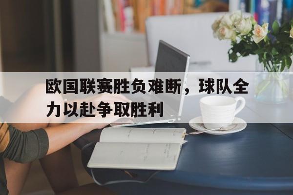 包含欧国联赛胜负难断,球队全力以赴争取胜利的词条