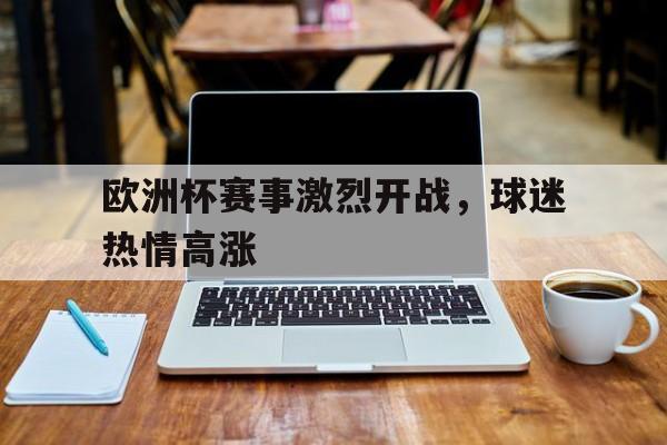 欧洲杯赛事激烈开战，球迷热情高涨的简单介绍