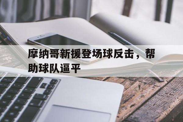 包含摩纳哥新援登场球反击，帮助球队逼平的词条