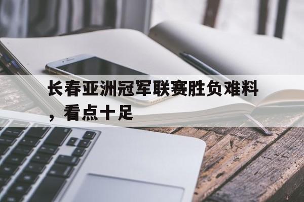 长春亚洲冠军联赛胜负难料，看点十足的简单介绍