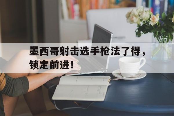 墨西哥射击选手枪法了得，锁定前进！的简单介绍