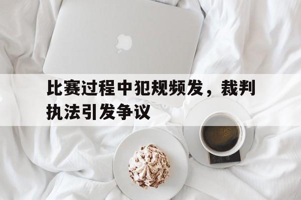 比赛过程中犯规频发，裁判执法引发争议