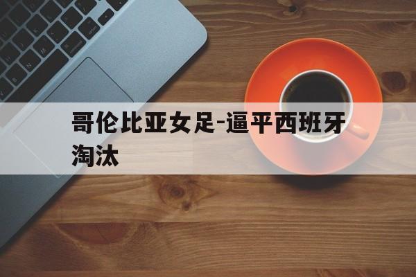 哥伦比亚女足-逼平西班牙淘汰的简单介绍