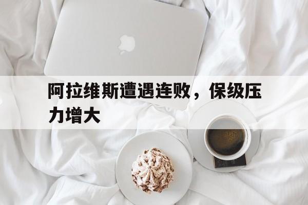 包含阿拉维斯遭遇连败，保级压力增大的词条
