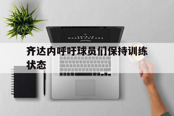 齐达内呼吁球员们保持训练状态
