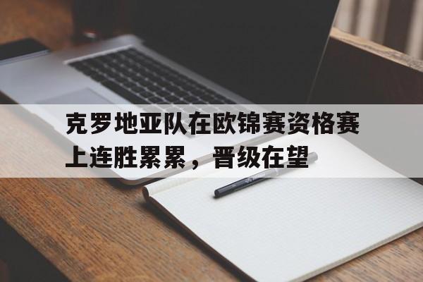 关于克罗地亚队在欧锦赛资格赛上连胜累累，晋级在望的信息
