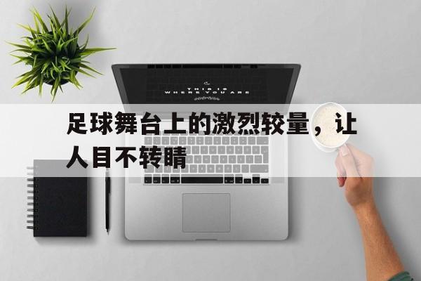 关于足球舞台上的激烈较量，让人目不转睛的信息