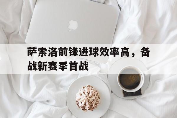 萨索洛前锋进球效率高，备战新赛季首战的简单介绍