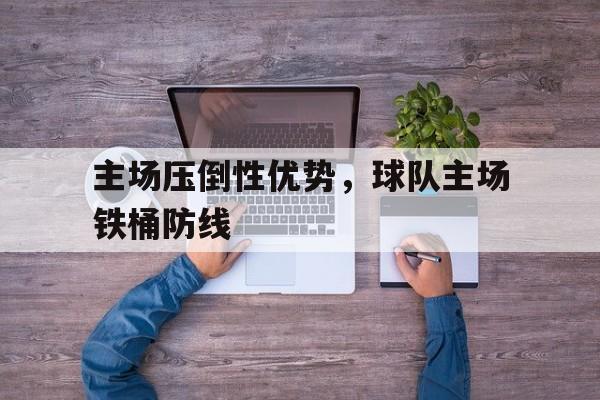 关于主场压倒性优势，球队主场铁桶防线的信息