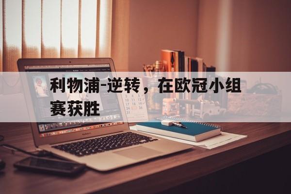 关于利物浦-逆转，在欧冠小组赛获胜的信息