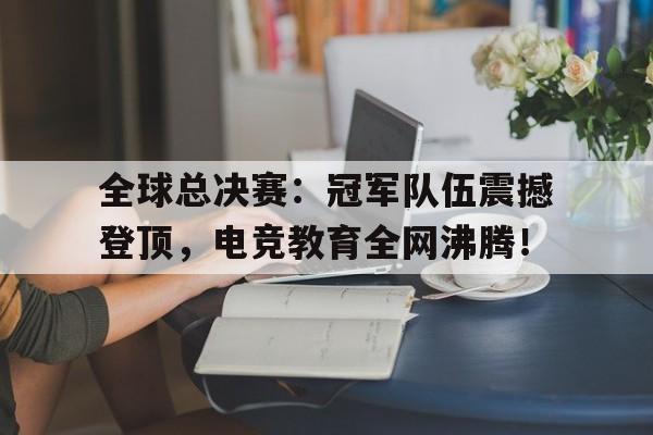 全球总决赛：冠军队伍震撼登顶，电竞教育全网沸腾！