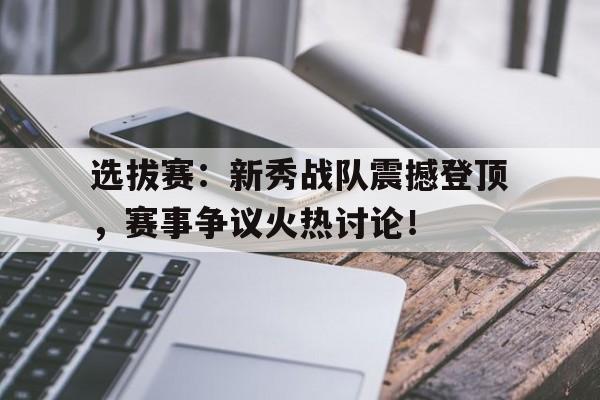 选拔赛：新秀战队震撼登顶，赛事争议火热讨论！