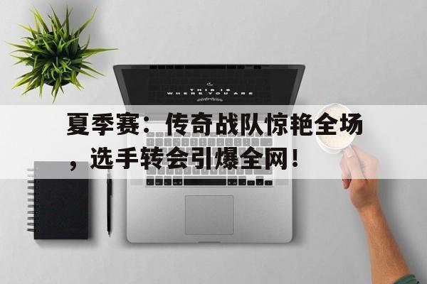 夏季赛：传奇战队惊艳全场，选手转会引爆全网！