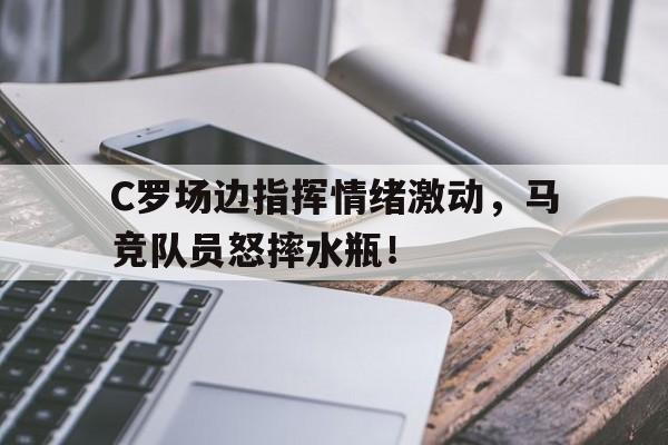 C罗场边指挥情绪激动，马竞队员怒摔水瓶！c罗对战马竞帽子戏法