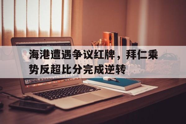 海港遭遇争议红牌，拜仁乘势反超比分完成逆转拜仁上港
