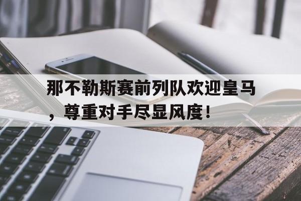 那不勒斯赛前列队欢迎皇马，尊重对手尽显风度！