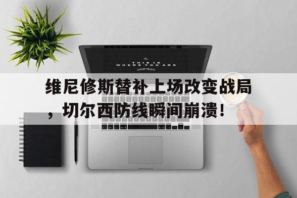 维尼修斯替补上场改变战局，切尔西防线瞬间崩溃！