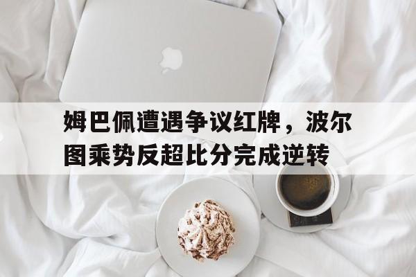 姆巴佩遭遇争议红牌，波尔图乘势反超比分完成逆转波尔图足球俱乐部队徽