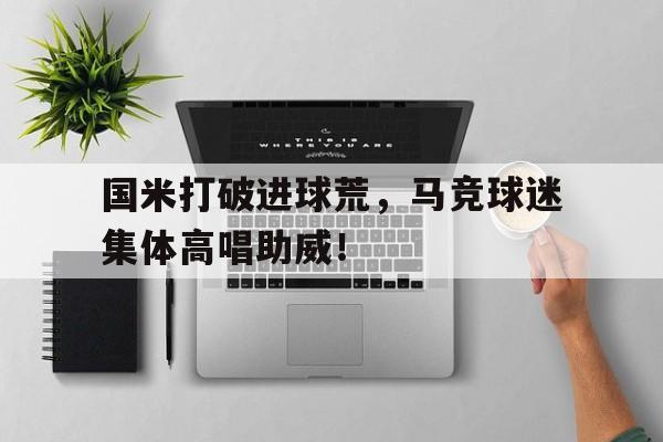 国米打破进球荒，马竞球迷集体高唱助威！足球天才穿到地球了笔趣阁