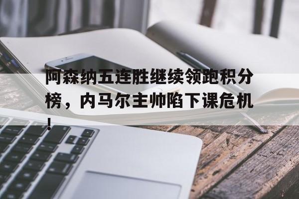 阿森纳五连胜继续领跑积分榜，内马尔主帅陷下课危机！