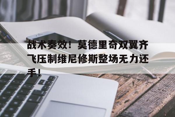 战术奏效！莫德里奇双翼齐飞压制维尼修斯整场无力还手！莫德里奇是谁