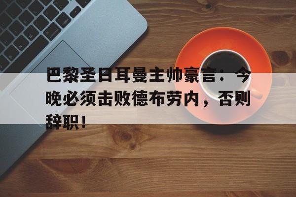 巴黎圣日耳曼主帅豪言:今晚必须击败德布劳内,否则辞职!巴黎圣日耳曼现任门将