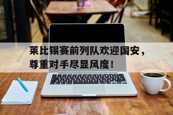 莱比锡赛前列队欢迎国安，尊重对手尽显风度！
